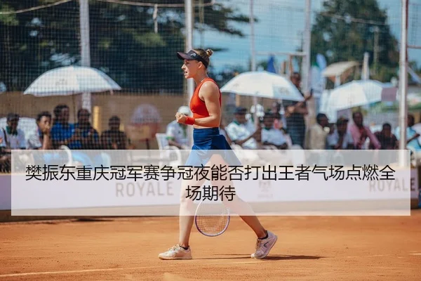 樊振东重庆冠军赛争冠夜能否打出王者气场点燃全场期待