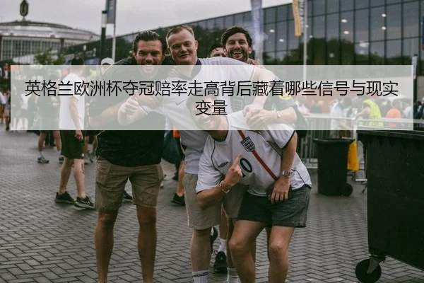 英格兰欧洲杯夺冠赔率走高背后藏着哪些信号与现实变量
